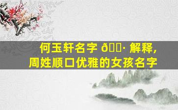 何玉轩名字 🕷 解释,周姓顺口优雅的女孩名字